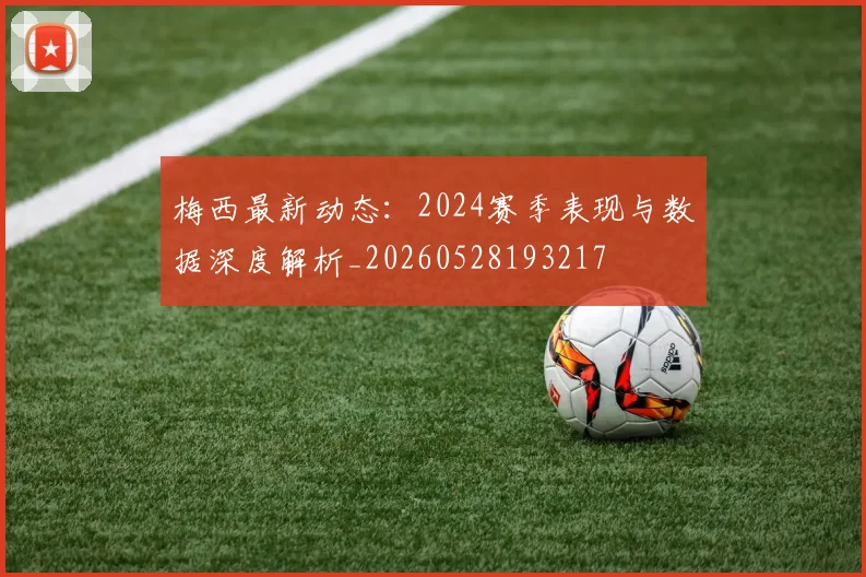 梅西最新动态：2024赛季表现与数据深度解析_20260528193217