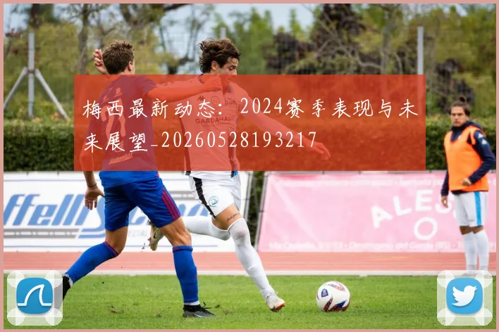 梅西最新动态:2024赛季表现与未来展望_20260528193217
