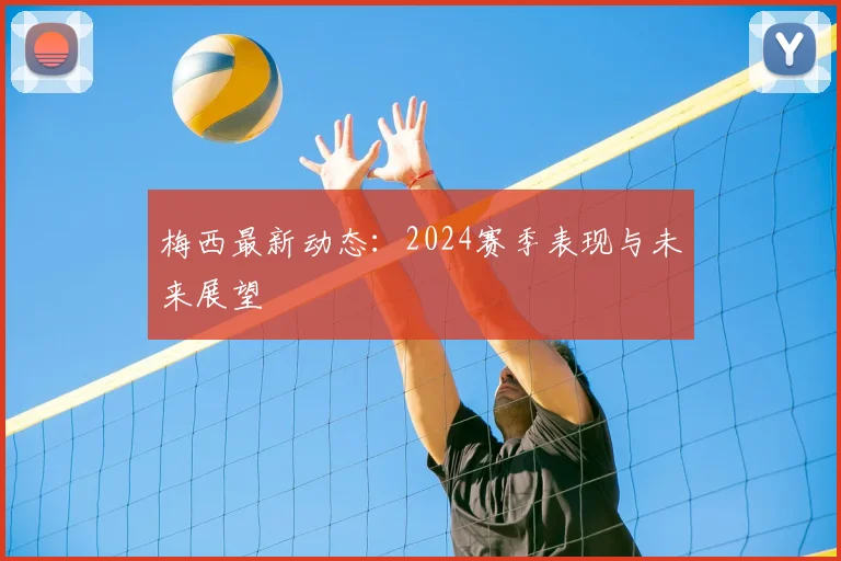 梅西最新动态：2024赛季表现与未来展望