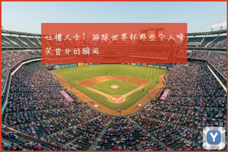 吐槽大会!排球世界杯那些令人啼笑皆非的瞬间