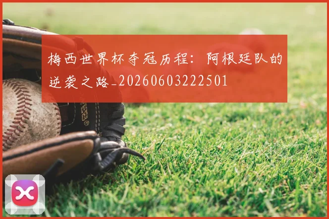 梅西世界杯夺冠历程：阿根廷队的逆袭之路_20260603222501
