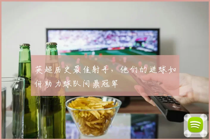 英超历史最佳射手,他们的进球如何助力球队问鼎冠军