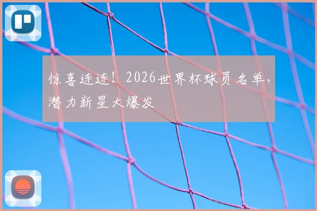 惊喜连连！2026世界杯球员名单，潜力新星大爆发
