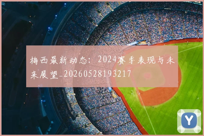 梅西最新动态：2024赛季表现与未来展望_20260528193217
