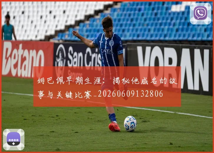 姆巴佩早期生涯：揭秘他成名的故事与关键比赛_20260609132806