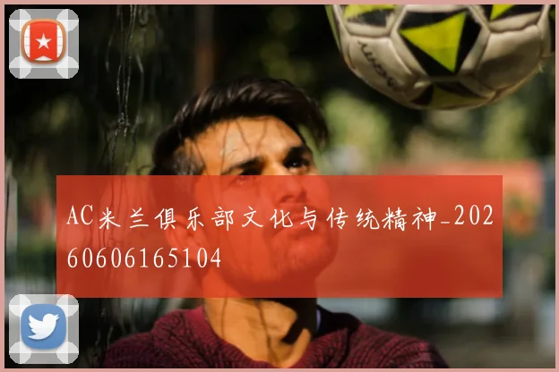 AC米兰俱乐部文化与传统精神_20260606165104