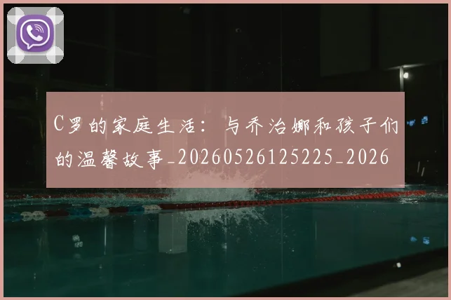 C罗的家庭生活：与乔治娜和孩子们的温馨故事_20260526125225_20260606165415