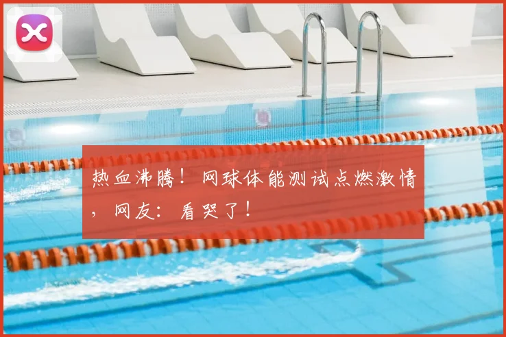 热血沸腾!网球体能测试点燃激情,网友:看哭了!