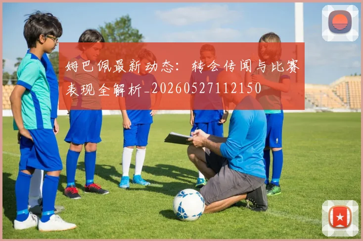 姆巴佩最新动态:转会传闻与比赛表现全解析_20260527112150
