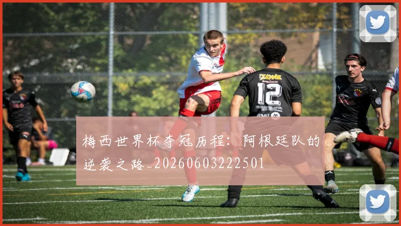 梅西世界杯夺冠历程：阿根廷队的逆袭之路_20260603222501