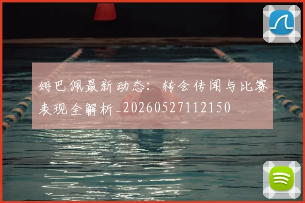 姆巴佩最新动态：转会传闻与比赛表现全解析_20260527112150