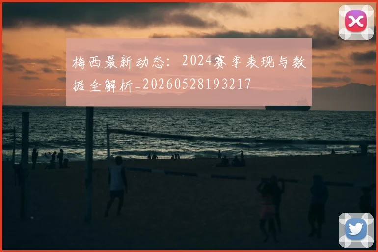 梅西最新动态:2024赛季表现与数据全解析_20260528193217