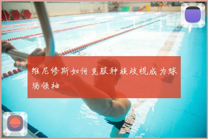 维尼修斯如何克服种族歧视成为球场领袖