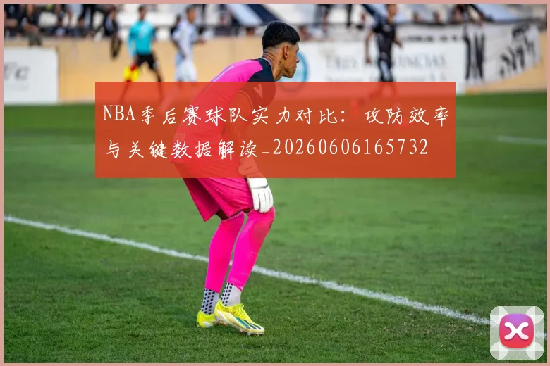 NBA季后赛球队实力对比:攻防效率与关键数据解读_20260606165732