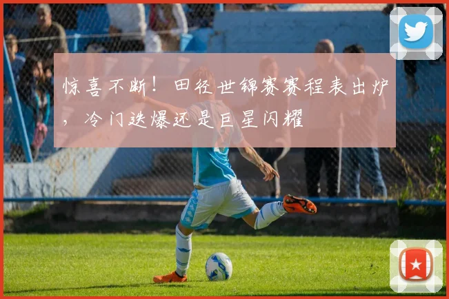 惊喜不断!田径世锦赛赛程表出炉,冷门迭爆还是巨星闪耀